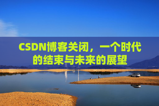 CSDN博客关闭，一个时代的结束与未来的展望